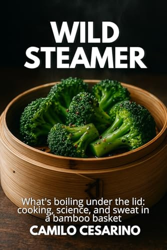 Wild Steamer: What's boiling under the lid: cooking, science, and sweat in a bamboo basket (Raw and Unfiltered)
