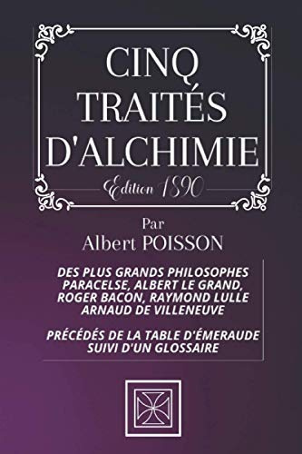 CINQ TRAITÉS D'ALCHIMIE: Des plus Grands philosophes : Paracelse, Albert le Grand, Roger Bacon, R. Lulle, Arnaud De Villeneuve - Précédés de la Table d'Émeraude - suivis d'un Glossaire