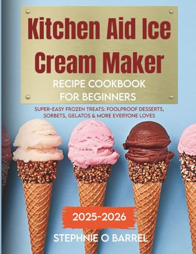 Kitchen Aid Ice Cream Maker Recipe Cookbook for Beginners 2025-2026: Super-Easy Frozen Treats: Foolproof Desserts, Sorbets, Gelatos & More Everyone Loves