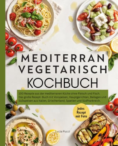 Mediterran Vegetarisch Kochbuch: 100 Rezepte aus der mediterranen Küche ohne Fleisch und Fisch. Das große Rezept Buch mit Vorspeisen, Hauptgerichten, ... Griechenland, Spanien und Südfrankreich.