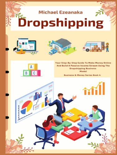Dropshipping: Your Step-By-Step Guide To Make Money Online And Build A Passive Income Stream Using The Dropshipping Business Model