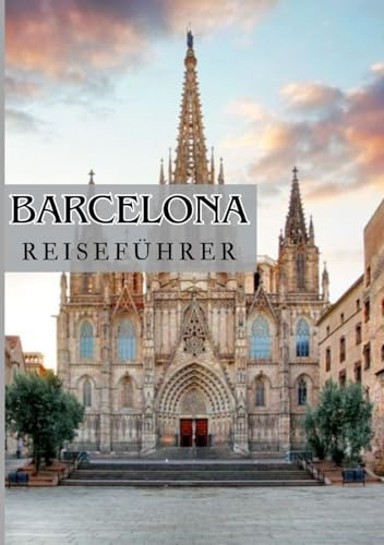 BARCELONA REISEFÜHRER 2025: Entdecken Sie das Beste aus dem Herzen Kataloniens: versteckte Schätze, authentische kulinarische Erlebnisse und wichtige Reisetipps für Ihr Barcelona-Abenteuer