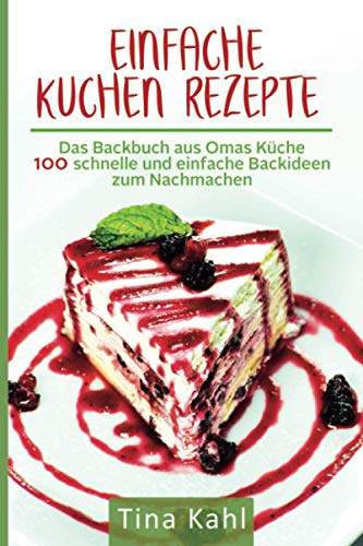 Einfache Kuchen Rezepte: Das Backbuch aus Omas Küche 100 schnelle und einfache Backideen zum Nachmachen