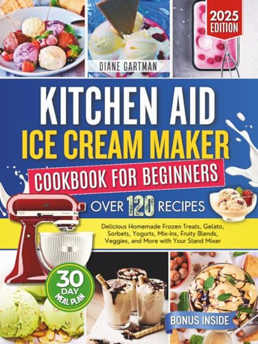 Kitchen Aid Ice Cream Maker Cookbook for Beginners: Delicious Homemade Frozen Treats, Gelato, Sorbets, Yogurts, Mix-Ins, Fruity Blends, Veggies, and ... Stand Mixer (Kitchen Appliance cookbooks)