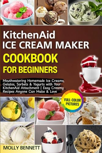 KitchenAid Ice Cream Maker Cookbook for Beginners: Mouthwatering Homemade Ice Creams, Gelatos, Sorbets & Yogurts with Your KitchenAid Attachment | Easy Creamy Recipes Anyone Can Make & Love
