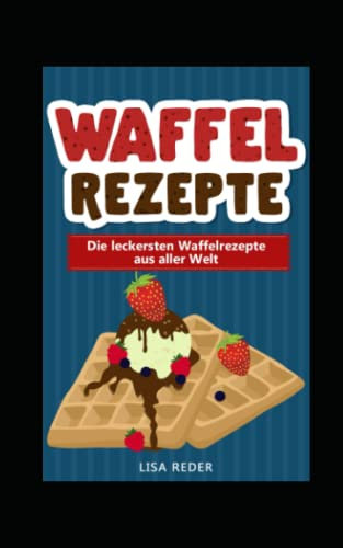 Waffelrezepte: Die leckersten Waffelrezepte aus aller Welt