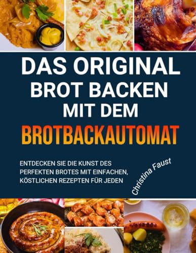 DAS ORIGINAL BROT BACKEN MIT DEM BROTBACKAUTOMAT: Entdecken Sie die Kunst des perfekten Brotes mit einfachen, köstlichen Rezepten für jeden