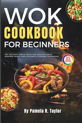 The Wok Cookbook for Beginners with Pictures: Try the Best Simple Ideas for Healthy Asian-Inspired Meals and Flavorful Cooking Techniques