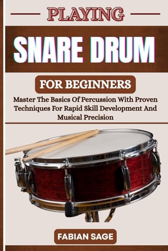 PLAYING SNARE DRUM FOR BEGINNERS: Master The Basics Of Percussion With Proven Techniques For Rapid Skill Development And Musical Precision