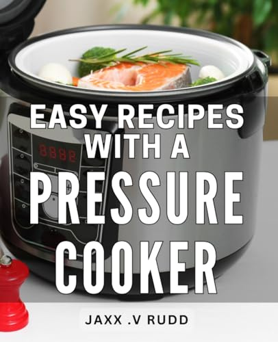 Easy Recipes With A Pressure Cooker: Delicious and Effortless Culinary Creations Unleashed with the Power of a Modern Kitchen Essential