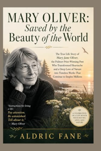 Mary Oliver: Saved by the Beauty of the World: The True Life Story of Mary Jane Oliver, the Pulitzer Prize-Winning Poet Who Transformed Heartache and ... Works That Continue to Inspire Millions.