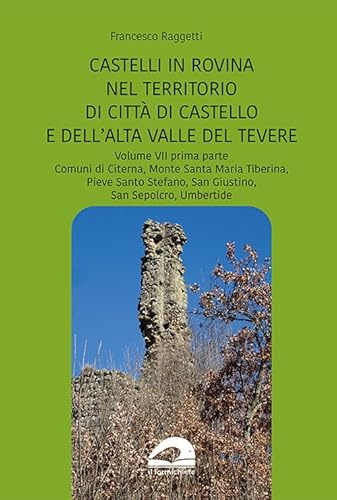 Perduti nel tempo. Castelli in rovina nel territorio di Città di Castello e dell’Alta Valle del Tevere. Comuni di Citerna, Monte Santa Maria Tiberina, ... San Giustino, San Sepolc... (Vol. 7/1)