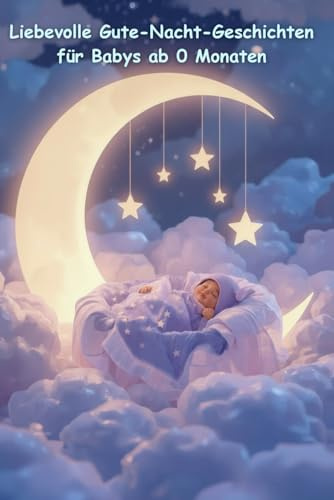 Liebevolle Gute-Nacht-Geschichten für Babys ab 0 Monaten – Schlaf gut, kleiner Schatz: Sanfte Vorlesegeschichten zum Einschlafen – Geborgenheit, Nähe und Ruhe für die kleinsten Träumer