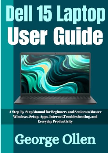 Dell 15 Laptop User Guide: A Step-by-Step Manual for Beginners and Seniors to Master Windows, Setup, Apps, Internet, Troubleshooting, and Everyday Productivity