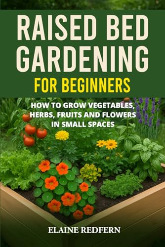 Raised Bed Gardening for Beginners: How to Grow Vegetables, Herbs, Fruits and Flowers in Small Spaces