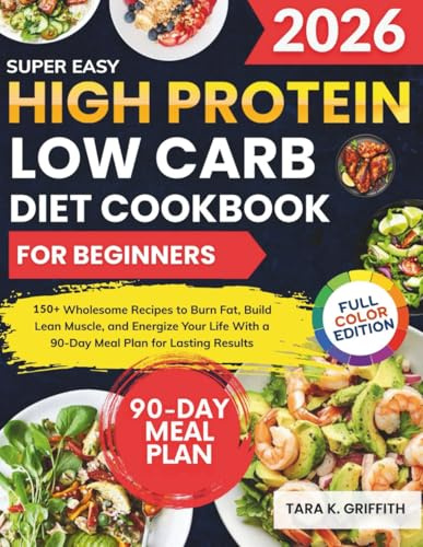 Super Easy High Protein Low Carb Diet Cookbook for Beginners: 150+ Wholesome Recipes to Burn Fat, Build Lean Muscle, and Energize Your Life With a 90-Day Meal Plan for Lasting Results