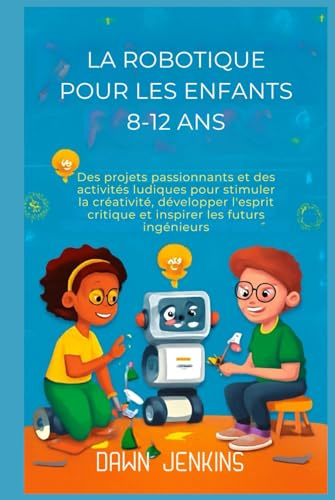 La robotique pour les enfants 8-12 ans: Des projets passionnants et des activités ludiques pour stimuler la créativité, développer l'esprit critique et inspirer les futurs ingénieurs.