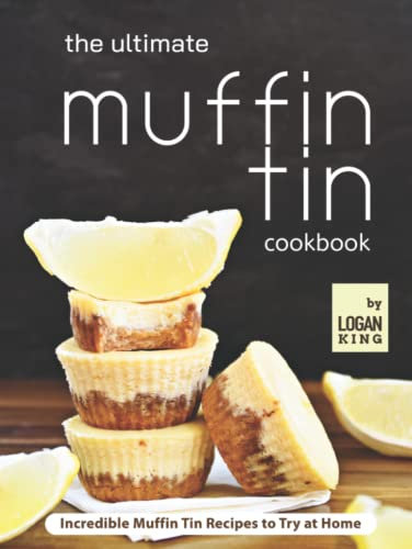The Ultimate Muffin Tin Cookbook: Incredible Muffin Tin Recipes to Try at Home