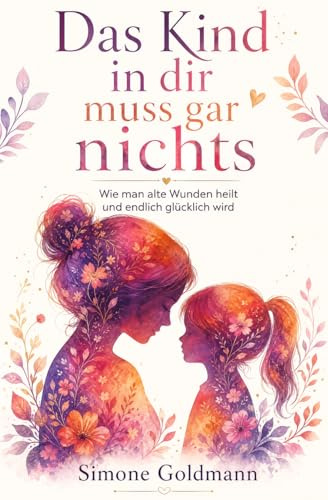 Das Kind in dir muss gar nichts – Wie man alte Wunden heilt und endlich glücklich wird