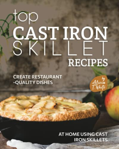 Top Cast Iron Skillet Recipes: Create Restaurant-Quality Dishes at Home Using Cast Iron Skillets