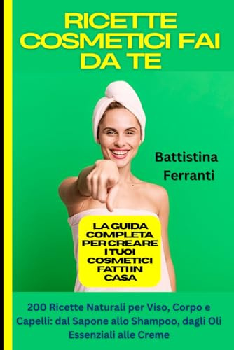 Ricette Cosmetici Fai da Te: La Guida Completa per Creare i Tuoi Cosmetici Fatti in Casa: 200 Ricette Naturali per Viso, Corpo e Capelli: dal Sapone allo Shampoo, dagli Oli Essenziali alle Creme