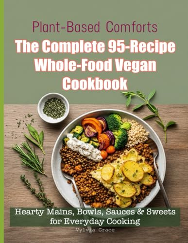 Plant-Based Comforts, The Complete 95-Recipe Whole-Food Vegan Cookbook: Hearty Mains, Bowls, Sauces & Sweets for Everyday Cooking