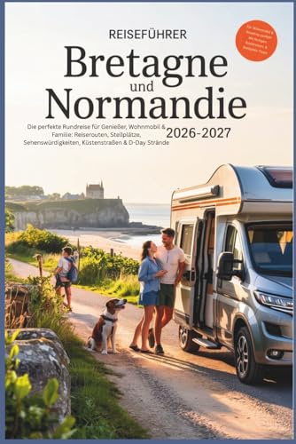 Reiseführer Bretagne und Normandie 2026–2027: Die perfekte Rundreise für Genießer, Wohnmobil & Familie: Reiserouten, Stellplätze, Sehenswürdigkeiten, Küstenstraßen & D-Day Strände