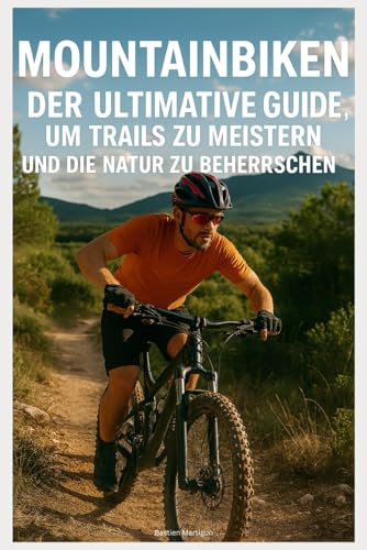 Mountainbiken: Der Ultimative Guide, um Trails zu Meistern und die Natur zu Beherrschen: Die Schönsten Routen in Europa und darüber hinaus