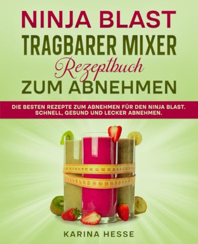 Ninja Blast tragbarer Mixer Rezeptbuch zum Abnehmen: Die besten Rezepte zum Abnehmen für den Ninja Blast. Schnell, gesund und lecker abnehmen.