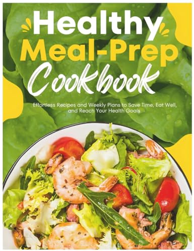 Healthy Meal-Prep Cookbook: Effortless Recipes and Weekly Plans to Save Time, Eat Well, and Reach Your Health Goals