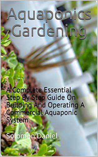 AQUAPONICS GARDENING: A Complete Essential Step By Step Guide On Building And Operating A Commercial Aquaponic System (English Edition)