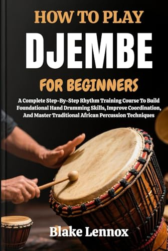 HOW TO PLAY DJEMBE FOR BEGINNERS: A Complete Step-By-Step Rhythm Training Course To Build Foundational Hand Drumming Skills, Improve Coordination, And Master Traditional African Percussion Techniques