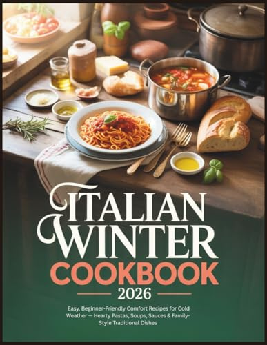Italian Winter Cookbook 2026: Easy, Beginner-Friendly Comfort Recipes for Cold Weather — Hearty Pastas, Soups, Sauces & Family-Style Traditional Dishes