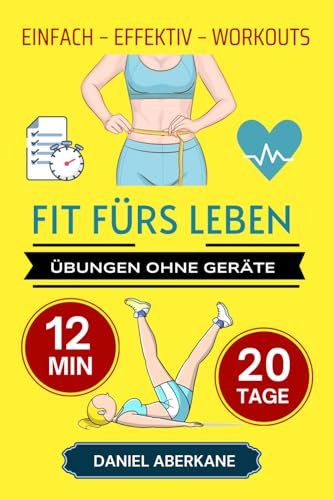 EINFACH – EFFEKTIV – WORKOUTS – FIT FÜRS LEBEN: ÜBUNGEN OHNE GERÄTE - 12 MIN - 20 TAGE - SCHNELLE GANZKÖRPER-FITNESS FÜR ZU HAUSE