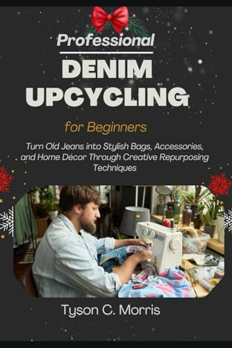 PROFESSIONAL DENIM UPCYCLING FOR BEGINNERS: Turn Old Jeans into Stylish Bags, Accessories, and Home Décor through Creative Repurposing Techniques