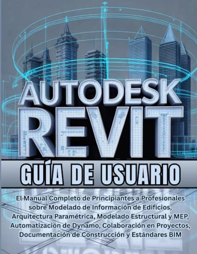 Autodesk Revit Guía de usuario: El Manual Completo de Principiantes a Profesionales sobre Modelado de Información de Edificios, Arquitectura ... Colaboración en Proyectos, Documentación.