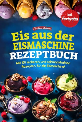 EIS AUS DER EISMASCHINE REZEPTBUCH: Mit 100 leckeren und schmackhaften Rezepten für die Eismaschine! Inkl. Farbfotos