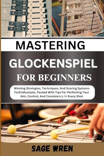 MASTER PLAYING GLOCKENSPIEL FOR BEGINNER: Winning Strategies, Techniques, And Scoring Systems For Enthusiasts, Packed With Tips For Perfecting Your Aim, Control, And Consistency In Every Shot