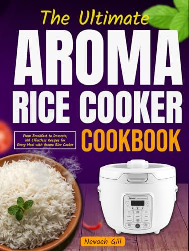 The Ultimate Aroma Rice Cooker Cookbook: From Breakfast to Desserts, 100 Effortless Recipes for Every Meal with Aroma Rice Cooker