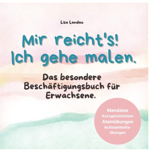 Mir reicht's! Ich gehe malen. Dieses Buch ist mehr als nur ein Malbuch für Erwachsene.: Das besondere Beschäftigungsbuch für Erwachsene mit Mandalas, Kurzgeschichten, Atemübungen, Achtsamkeitsübungen