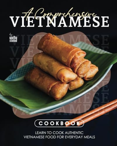 A Comprehensive Vietnamese Cookbook: Learn to Cook Authentic Vietnamese Food for Everyday Meals