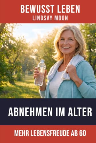 Abnehmen im Alter: Natürlich schlanker ab 60 – mit klugem Essen und gezieltem Training zu neuer Lebensfreude (Bewusst Leben – Der Weg zu dir selbst)