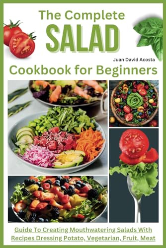The Complete Salad Cookbook for Beginners: Guide To Creating Mouthwatering Salads With Recipes Dressing Potato, Vegetarian, Fruit, Meat