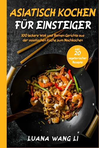 Asiatisch kochen für Einsteiger: 100 leckere Wok und Ramen Gerichte aus der asiatischen Küche zum Nachkochen (inkl. 20 vegetarischer Rezepte)