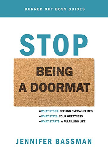 Stop Being A Doormat: What Stops: Feeling Overwhelmed What Stays: Your Greatness What Starts: A Fulfilling Life (Burned Out Boss Guides)