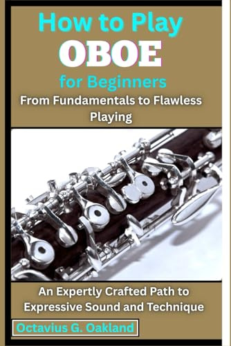 How to Play Oboe for Beginners: From Fundamentals to Flawless Playing: An Expertly Crafted Path to Expressive Sound and Technique
