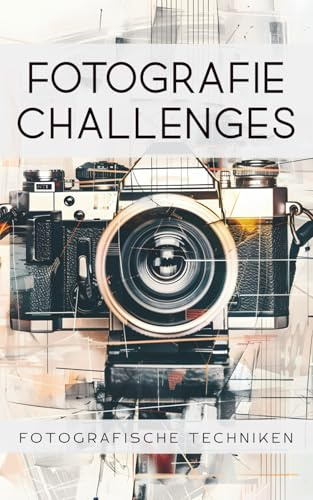 Fotografie Challenges - Fotografische Techniken: 50 Aufgaben und Ideen zum Fotografieren mit fotografischen Techniken | für Fotobegeisterte, Anfänger, Fortgeschrittene