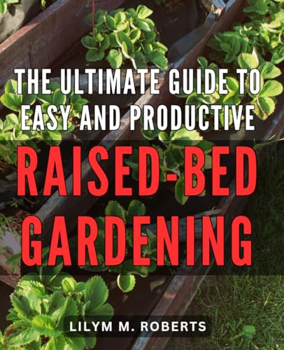 The Ultimate Guide to Easy and Productive Raised-Bed Gardening: The complete step-by-step handbook for maximizing your productivity with hassle-free raised-bed gardening.