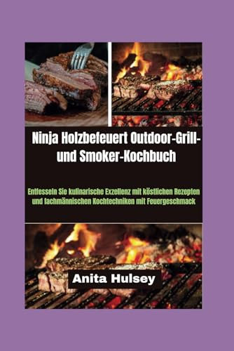 Ninja Holzbefeuert Outdoor-Grill- und Smoker-Kochbuch: Entfesseln Sie kulinarische Exzellenz mit köstlichen Rezepten und fachmännischen Kochtechniken mit Feuergeschmack