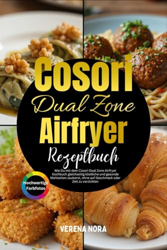 Cosori Dual Zone Airfryer Kochbuch: Wie Du mit dem Cosori Dual Zone Airfryer Kochbuch gleichzeitig köstliche und gesunde Mahlzeiten zauberst, ohne auf Geschmack oder Zeit zu verzichten